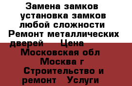 Замена замков, установка замков любой сложности. Ремонт металлических дверей.  › Цена ­ 2 000 - Московская обл., Москва г. Строительство и ремонт » Услуги   